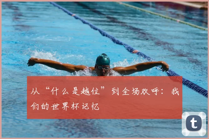从“什么是越位”到全场欢呼：我们的世界杯记忆