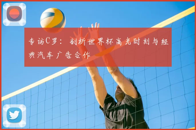 专访C罗:剖析世界杯高光时刻与经典汽车广告合作