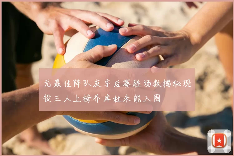 无最佳阵队友季后赛胜场数揭秘现役三人上榜乔库杜未能入围