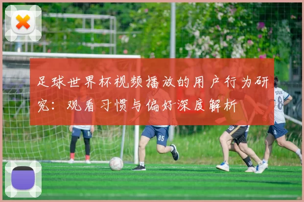足球世界杯视频播放的用户行为研究:观看习惯与偏好深度解析