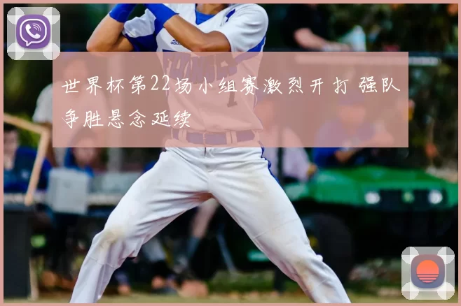世界杯第22场小组赛激烈开打 强队争胜悬念延续