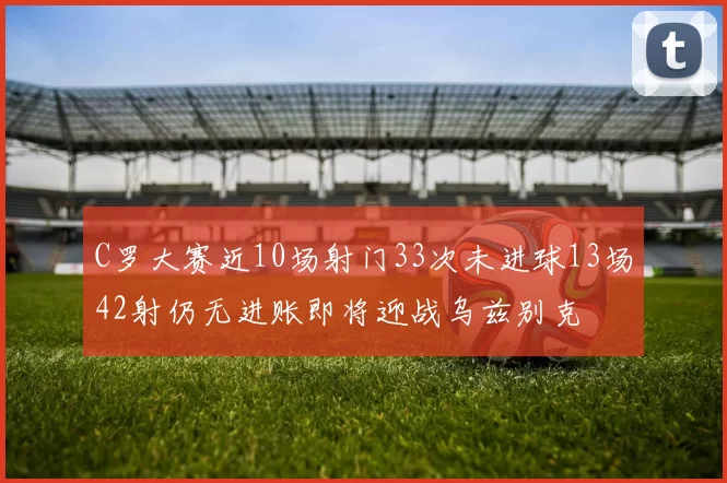 C罗大赛近10场射门33次未进球13场42射仍无进账即将迎战乌兹别克