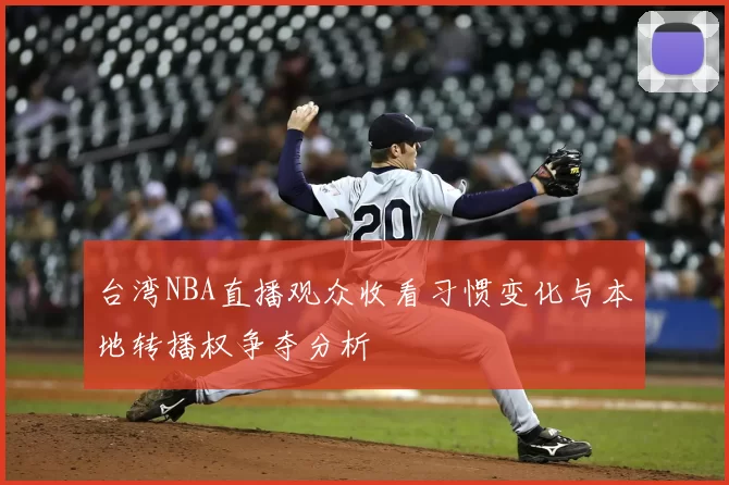 台湾NBA直播观众收看习惯变化与本地转播权争夺分析