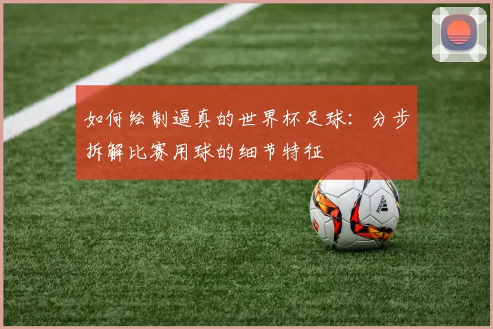 如何绘制逼真的世界杯足球:分步拆解比赛用球的细节特征