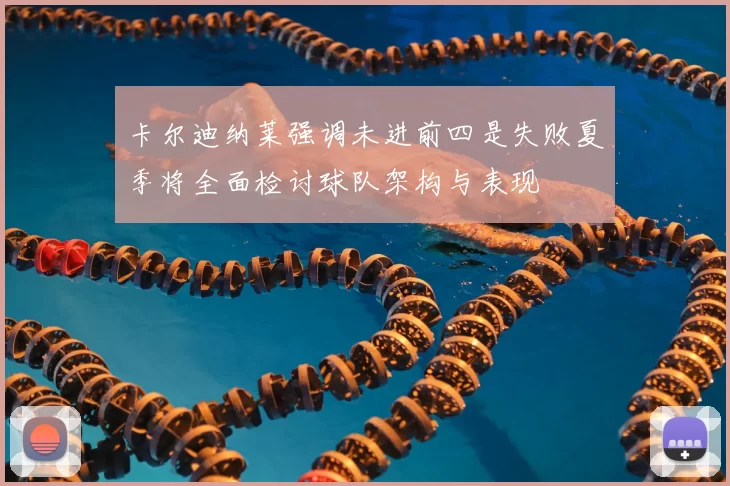卡尔迪纳莱强调未进前四是失败夏季将全面检讨球队架构与表现