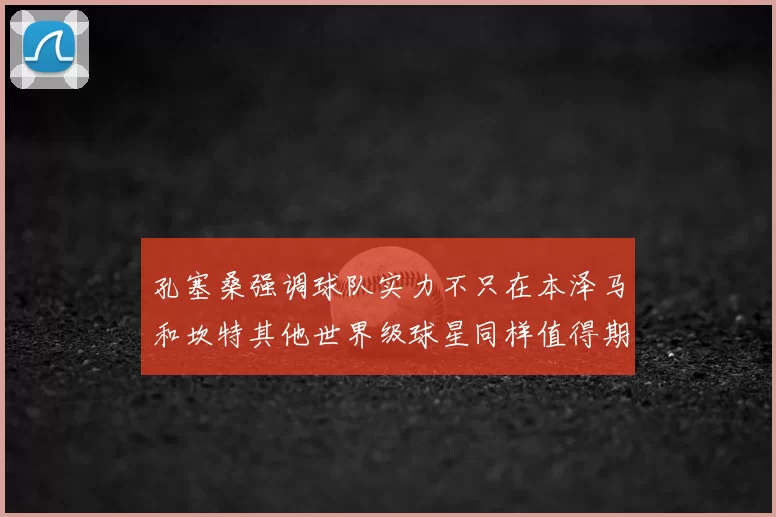 孔塞桑强调球队实力不只在本泽马和坎特其他世界级球星同样值得期待