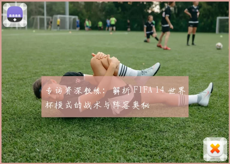 专访资深教练：解析 FIFA 14 世界杯模式的战术与阵容奥秘