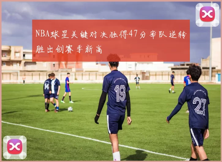 NBA球星关键对决独得47分率队逆转胜出创赛季新高