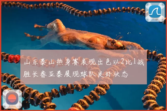 山东泰山热身赛表现出色以2比1战胜长春亚泰展现球队良好状态