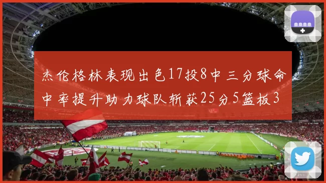 杰伦格林表现出色17投8中三分球命中率提升助力球队斩获25分5篮板3助攻