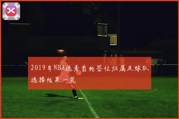 2019年NBA选秀首轮签位归属及球队选择结果一览
