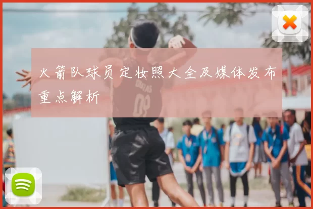 火箭队球员定妆照大全及媒体发布重点解析