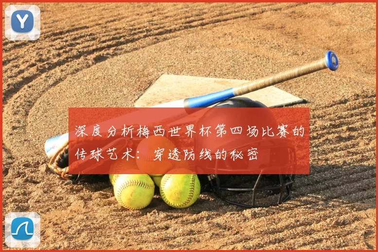 深度分析梅西世界杯第四场比赛的传球艺术：穿透防线的秘密