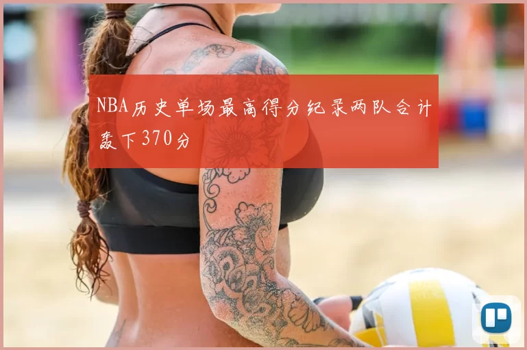 NBA历史单场最高得分纪录两队合计轰下370分