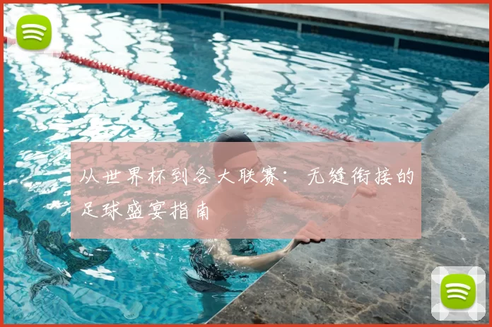 从世界杯到各大联赛:无缝衔接的足球盛宴指南