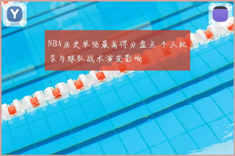 NBA历史单场最高得分盘点 个人纪录与球队战术演变影响