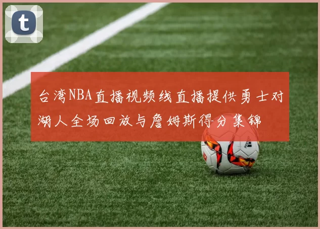 台湾NBA直播视频线直播提供勇士对湖人全场回放与詹姆斯得分集锦