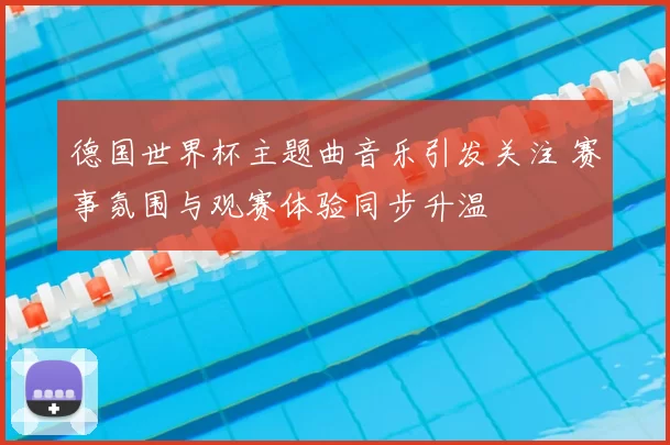 德国世界杯主题曲音乐引发关注 赛事氛围与观赛体验同步升温