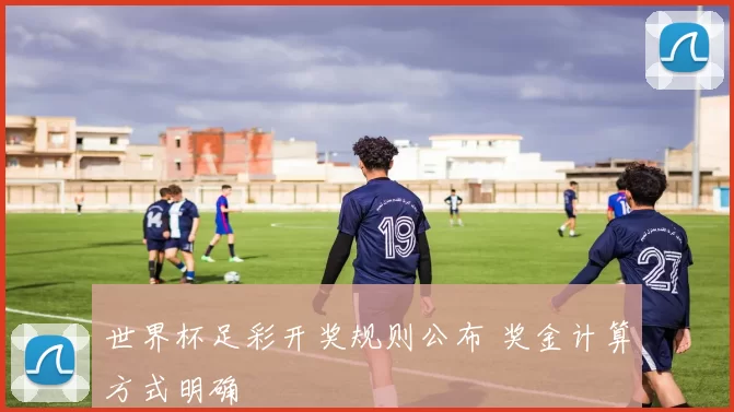 世界杯足彩开奖规则公布 奖金计算方式明确