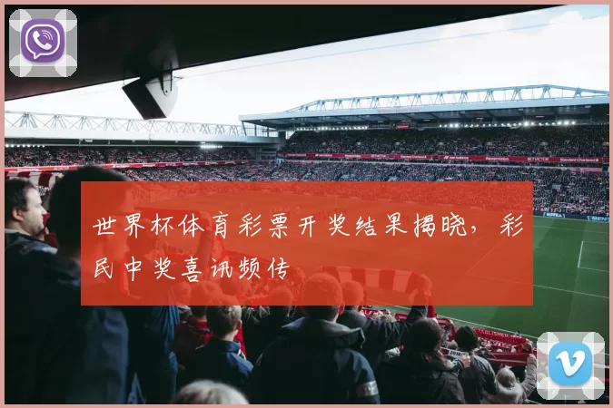 世界杯体育彩票开奖结果揭晓,彩民中奖喜讯频传