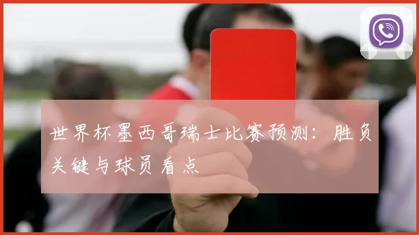 世界杯墨西哥瑞士比赛预测：胜负关键与球员看点