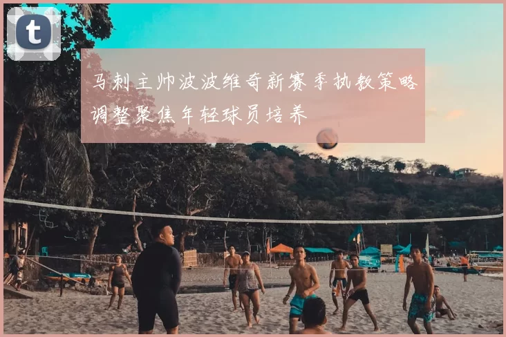 马刺主帅波波维奇新赛季执教策略调整聚焦年轻球员培养