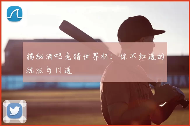 揭秘酒吧竞猜世界杯：你不知道的玩法与门道