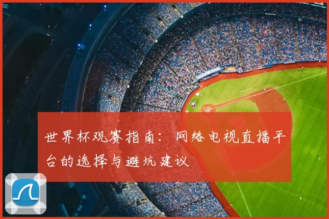 世界杯观赛指南：网络电视直播平台的选择与避坑建议