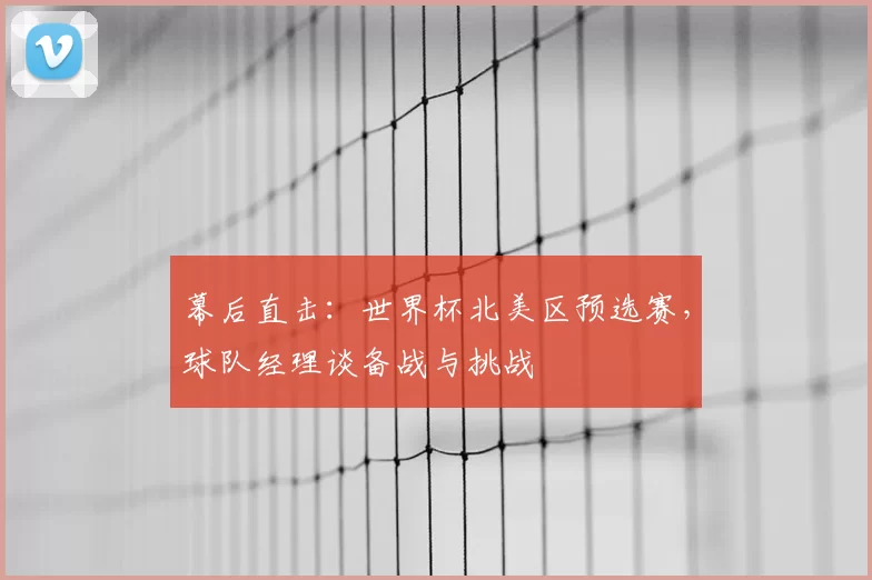 幕后直击:世界杯北美区预选赛,球队经理谈备战与挑战