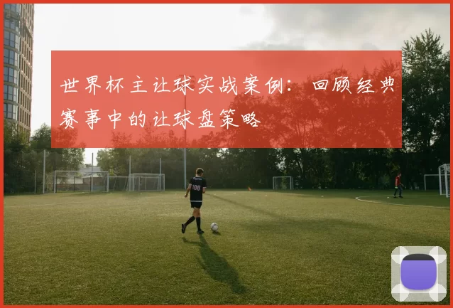 世界杯主让球实战案例:回顾经典赛事中的让球盘策略
