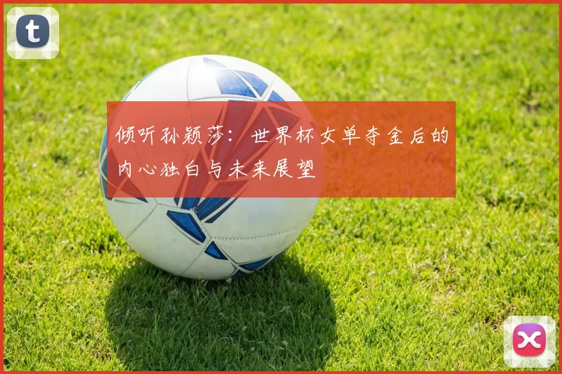 倾听孙颖莎:世界杯女单夺金后的内心独白与未来展望
