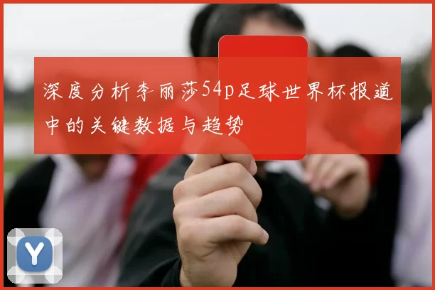 深度分析李丽莎54p足球世界杯报道中的关键数据与趋势