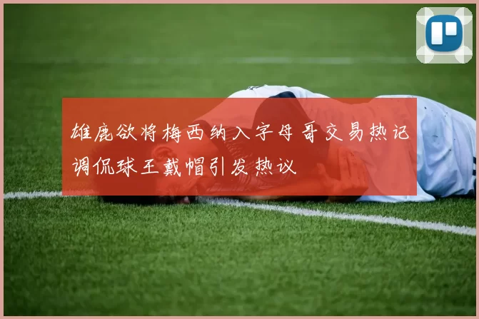 雄鹿欲将梅西纳入字母哥交易热记调侃球王戴帽引发热议