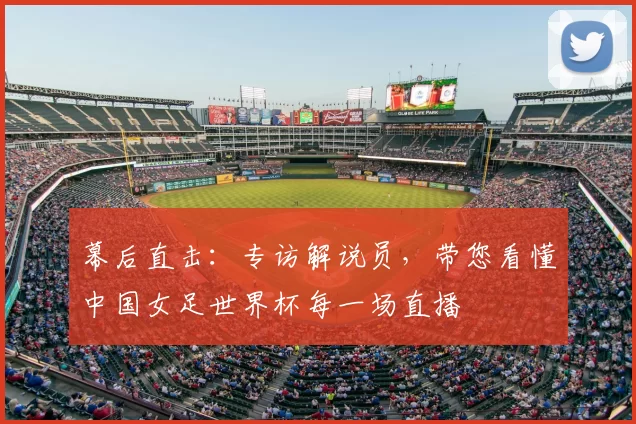 幕后直击：专访解说员，带您看懂中国女足世界杯每一场直播