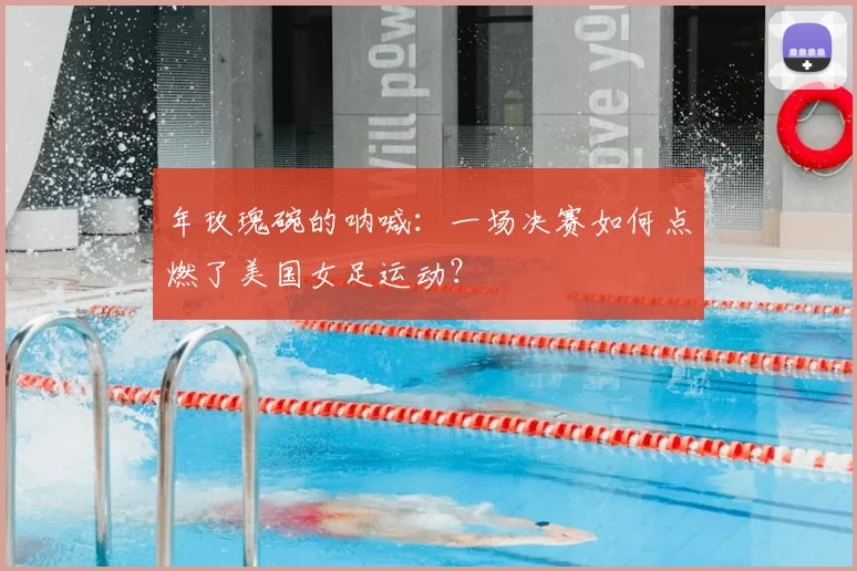 年玫瑰碗的呐喊：一场决赛如何点燃了美国女足运动？