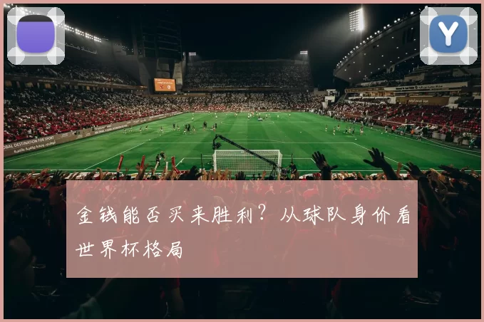 金钱能否买来胜利?从球队身价看世界杯格局