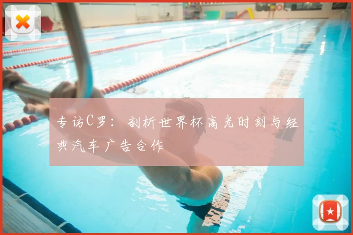 专访C罗:剖析世界杯高光时刻与经典汽车广告合作