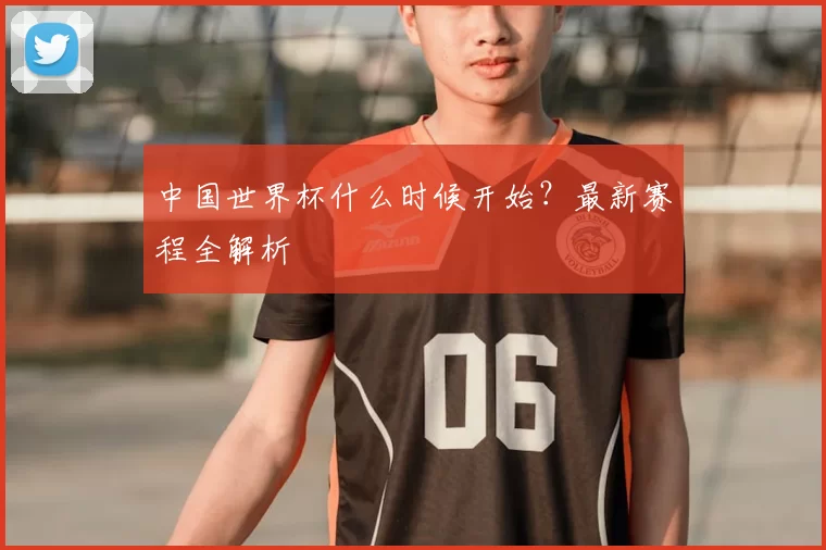 中国世界杯什么时候开始？最新赛程全解析